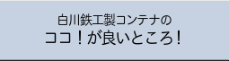 白川鉄工製コンテナのココ!が良いところ!